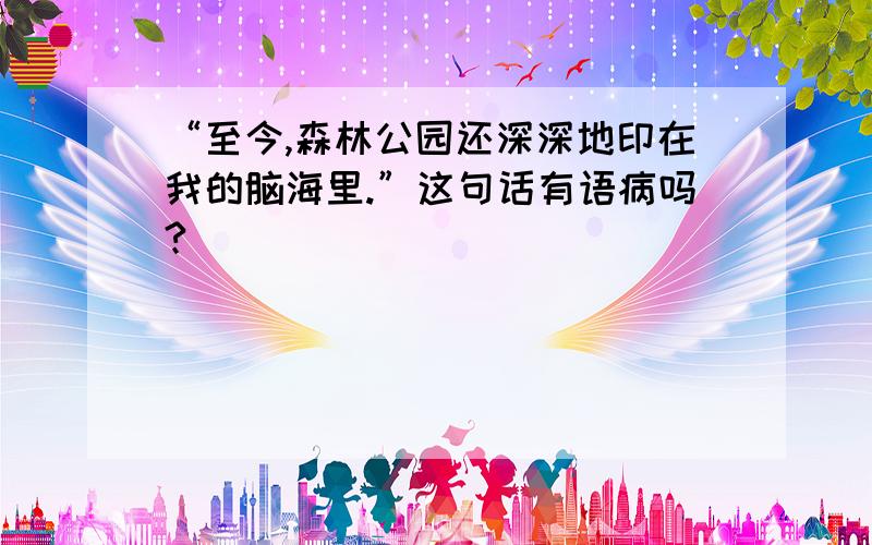 “至今,森林公园还深深地印在我的脑海里.”这句话有语病吗?