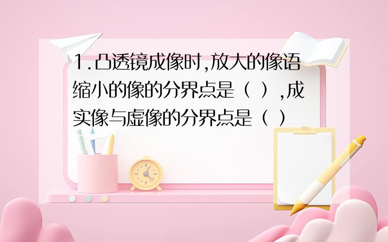 1.凸透镜成像时,放大的像语缩小的像的分界点是（ ）,成实像与虚像的分界点是（ ）