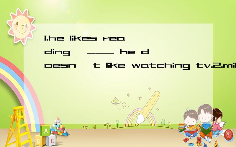 1.he likes reading ,___ he doesn 't like watching tv.2.milk