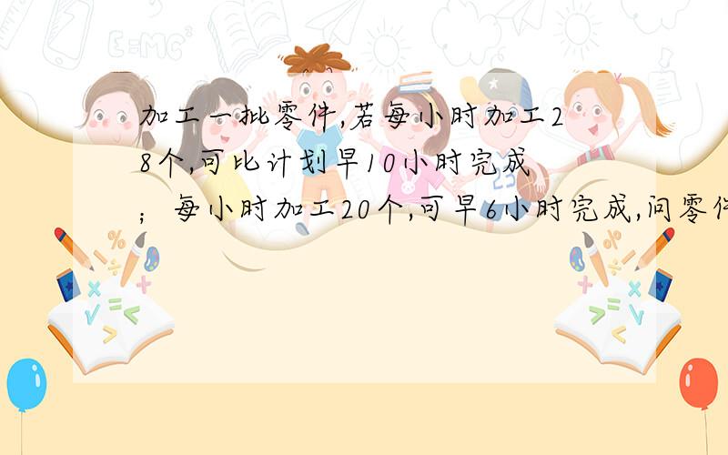 加工一批零件,若每小时加工28个,可比计划早10小时完成；每小时加工20个,可早6小时完成,问零件有多少?