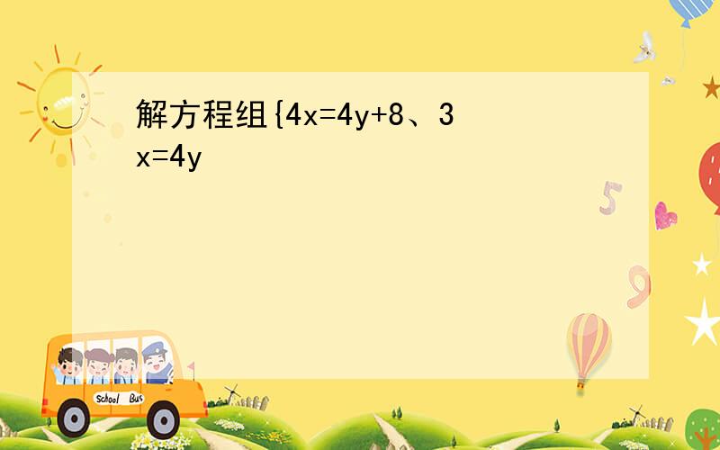 解方程组{4x=4y+8、3x=4y