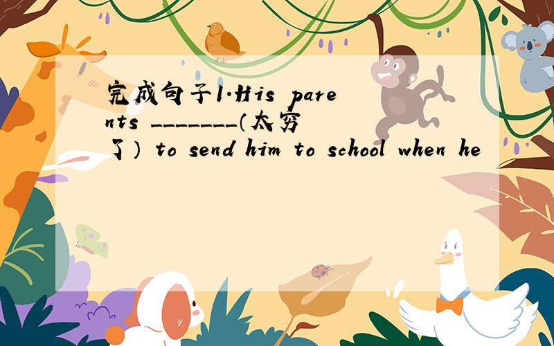 完成句子1.His parents _______（太穷了） to send him to school when he