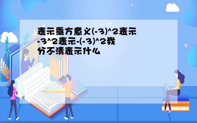 表示乘方意义(-3)^2表示-3^2表示-(-3)^2我分不清表示什么