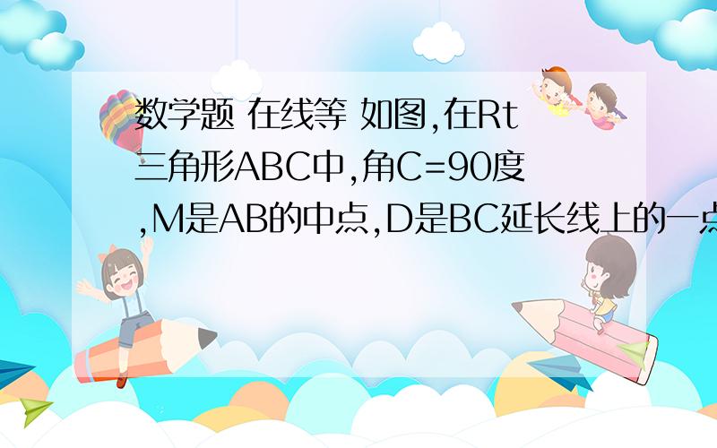 数学题 在线等 如图,在Rt三角形ABC中,角C=90度,M是AB的中点,D是BC延长线上的一点,