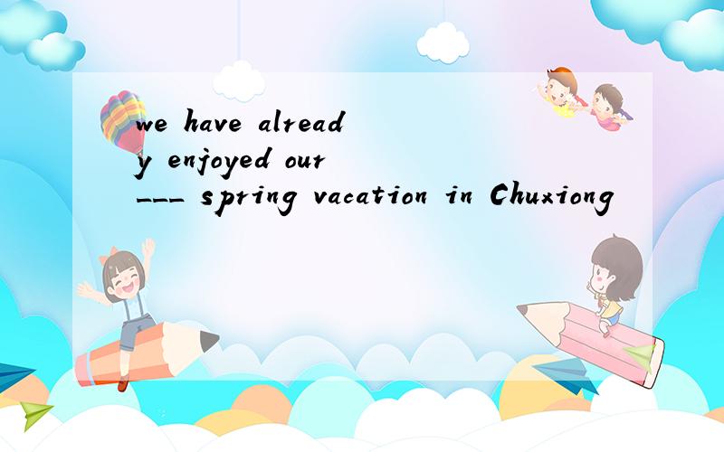 we have already enjoyed our ___ spring vacation in Chuxiong