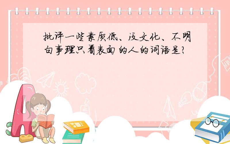 批评一些素质低、没文化、不明白事理只看表面的人的词语是?