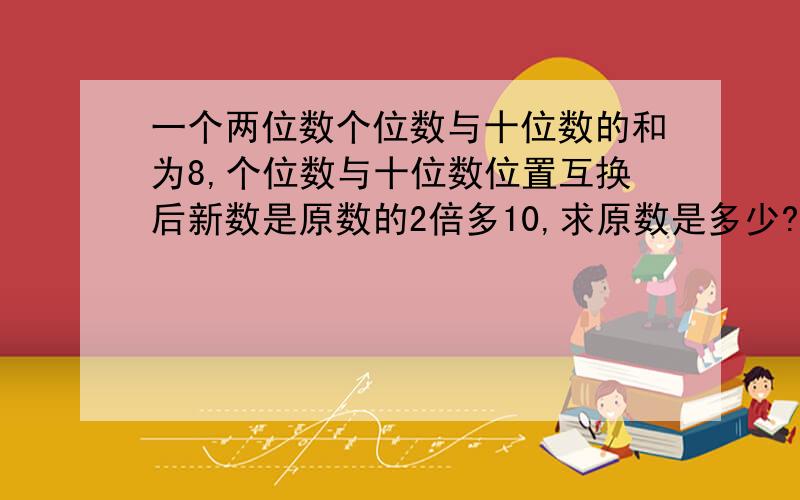 一个两位数个位数与十位数的和为8,个位数与十位数位置互换后新数是原数的2倍多10,求原数是多少?