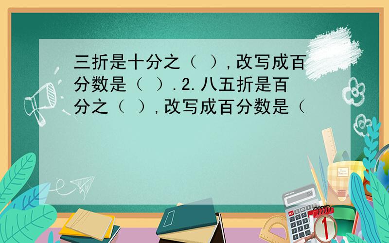 三折是十分之（ ）,改写成百分数是（ ）.2.八五折是百分之（ ）,改写成百分数是（