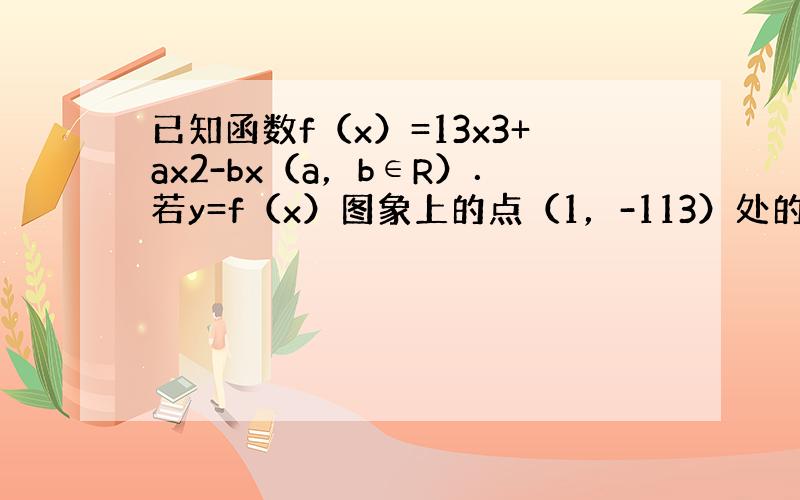 已知函数f（x）=13x3+ax2-bx（a，b∈R）．若y=f（x）图象上的点（1，-113）处的切线斜率为-4，