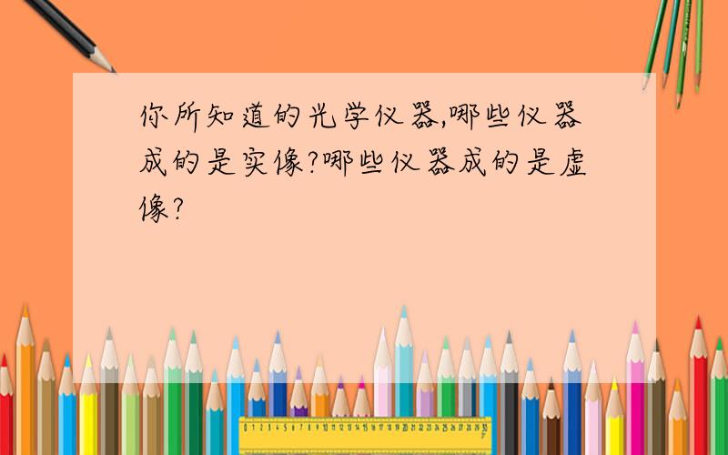 你所知道的光学仪器,哪些仪器成的是实像?哪些仪器成的是虚像?