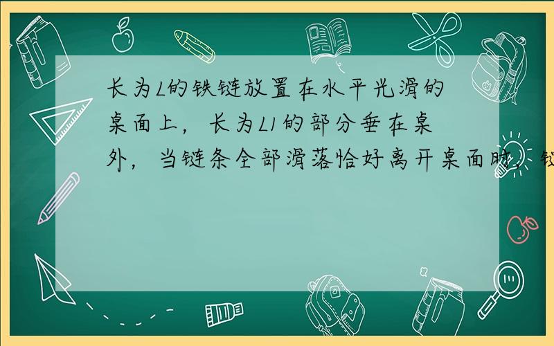 长为L的铁链放置在水平光滑的桌面上，长为L1的部分垂在桌外，当链条全部滑落恰好离开桌面时，链条速度是多少？？？