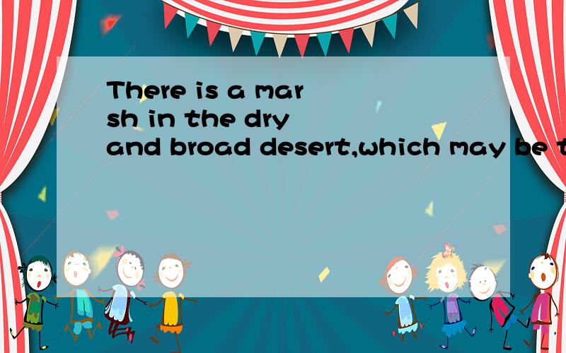 There is a marsh in the dry and broad desert,which may be th