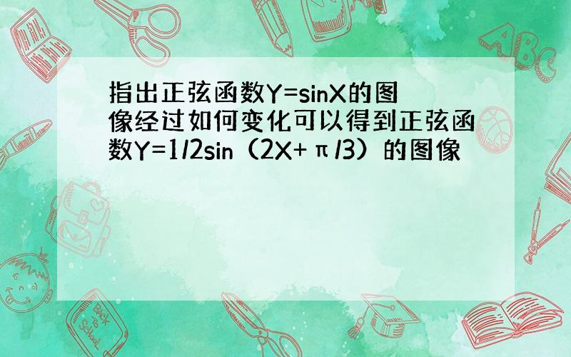 指出正弦函数Y=sinX的图像经过如何变化可以得到正弦函数Y=1/2sin（2X+π/3）的图像