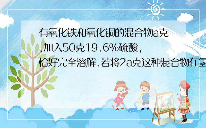 有氧化铁和氧化铜的混合物a克,加入50克19.6%硫酸,恰好完全溶解.若将2a克这种混合物在氢气流中加热并充分反应冷却后