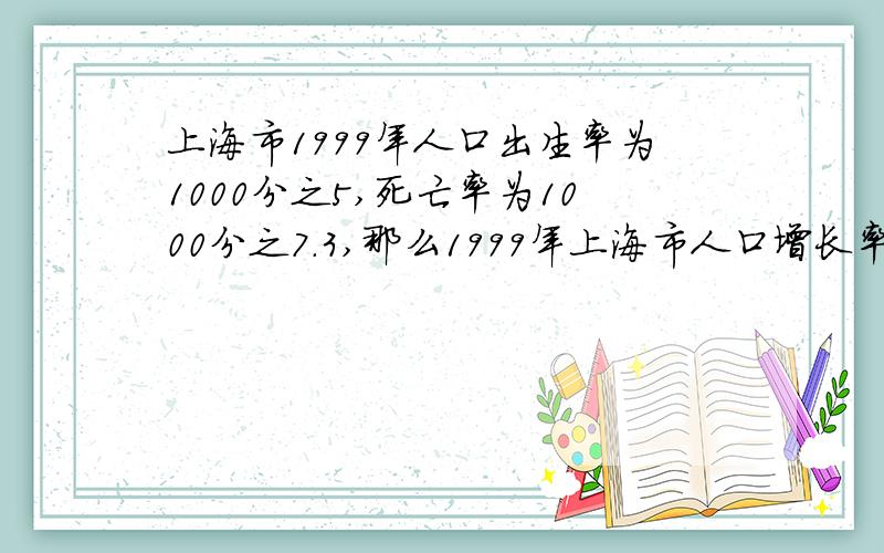 上海市1999年人口出生率为1000分之5,死亡率为1000分之7.3,那么1999年上海市人口增长率为多少