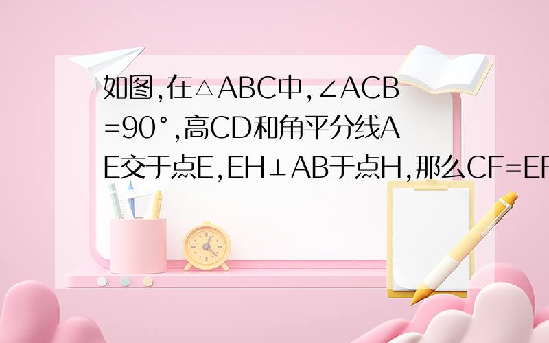 如图,在△ABC中,∠ACB=90°,高CD和角平分线AE交于点E,EH⊥AB于点H,那么CF=EF