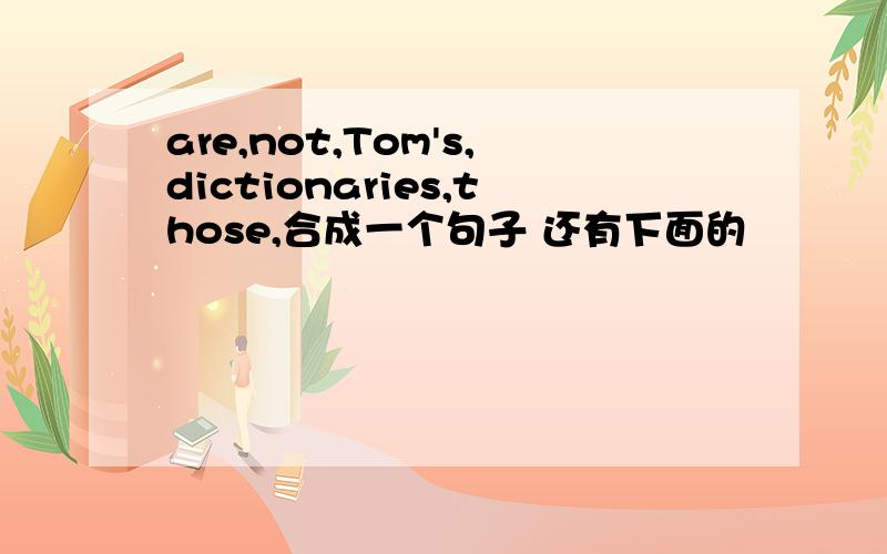 are,not,Tom's,dictionaries,those,合成一个句子 还有下面的