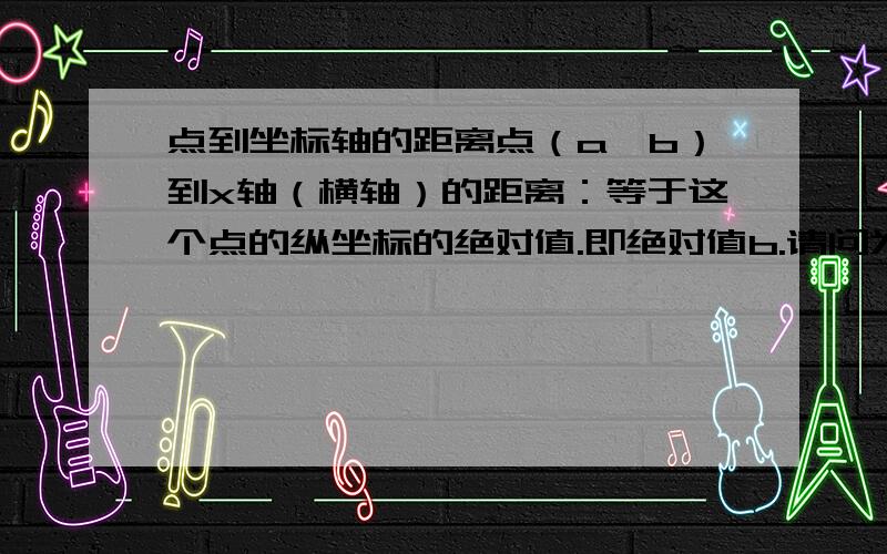 点到坐标轴的距离点（a,b）到x轴（横轴）的距离：等于这个点的纵坐标的绝对值.即绝对值b.请问为什么说是绝对值b,而不是