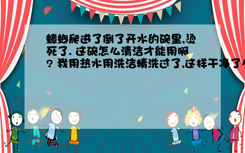 蟑螂爬进了倒了开水的碗里,烫死了. 这碗怎么清洁才能用啊? 我用热水用洗洁精洗过了,这样干净了么?