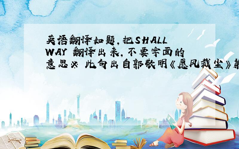 英语翻译如题,把SHALL WAY 翻译出来,不要字面的意思※ 此句出自郭敬明《愿风裁尘》第四章的标题