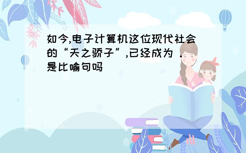 如今,电子计算机这位现代社会的“天之骄子”,已经成为 .是比喻句吗