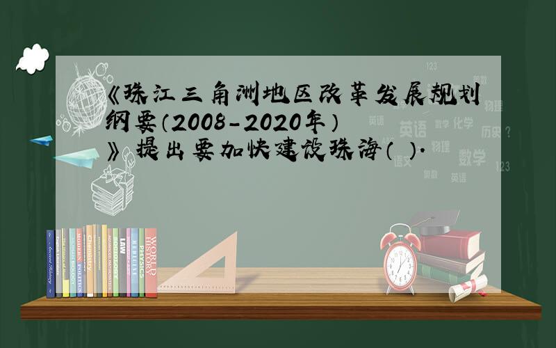 《珠江三角洲地区改革发展规划纲要（2008-2020年）》 提出要加快建设珠海（ ）.