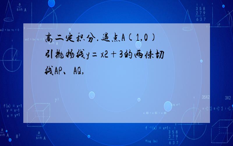 高二定积分.过点A(1,0)引抛物线y=x2+3的两条切线AP、AQ,