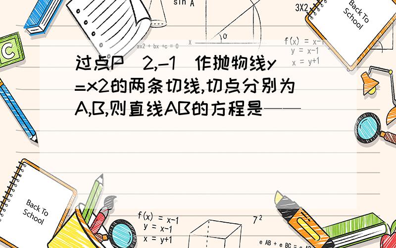 过点P（2,-1）作抛物线y=x2的两条切线,切点分别为A,B,则直线AB的方程是——