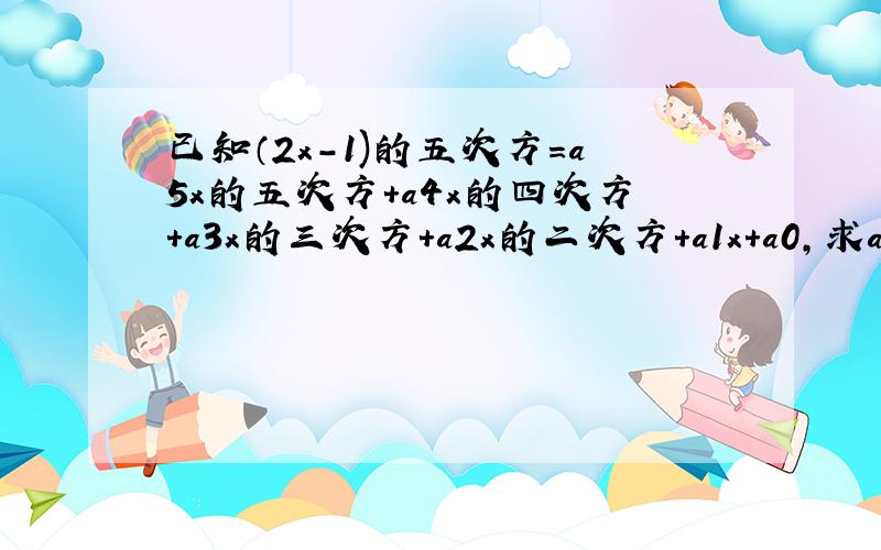 已知（2x-1)的五次方=a5x的五次方+a4x的四次方+a3x的三次方+a2x的二次方+a1x+a0,求a0