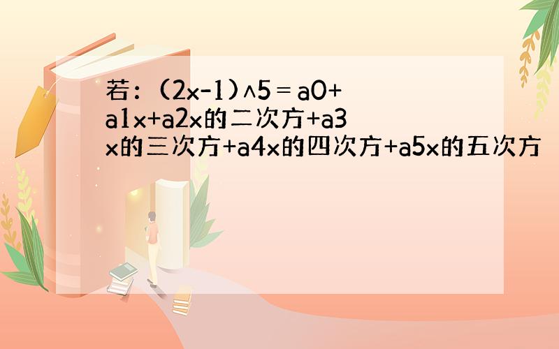 若：(2x-1)∧5＝a0+a1x+a2x的二次方+a3x的三次方+a4x的四次方+a5x的五次方