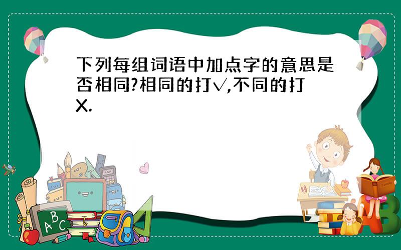 下列每组词语中加点字的意思是否相同?相同的打√,不同的打X.