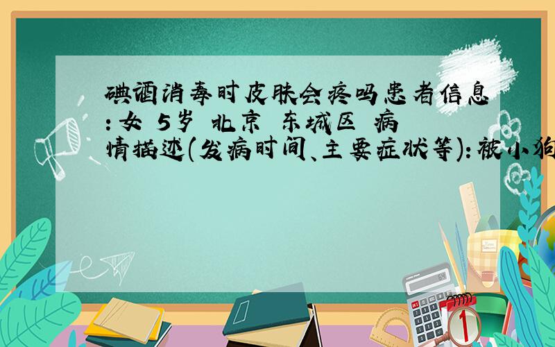 碘酒消毒时皮肤会疼吗患者信息：女 5岁 北京 东城区 病情描述(发病时间、主要症状等)：被小狗咬一口,用肥皂清洗后涂碘酒