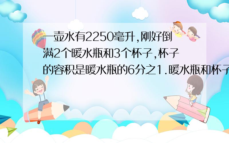 一壶水有2250毫升,刚好倒满2个暖水瓶和3个杯子,杯子的容积是暖水瓶的6分之1.暖水瓶和杯子的容积各是多少