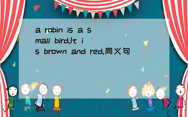 a robin is a small bird.It is brown and red.同义句