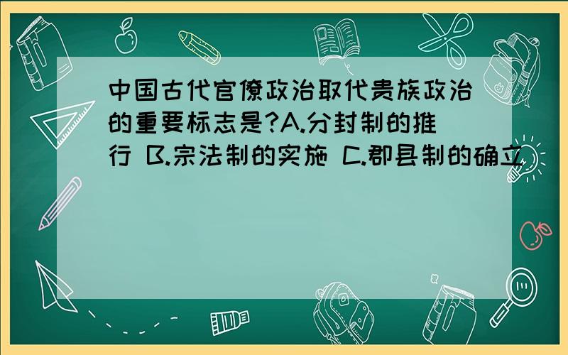 中国古代官僚政治取代贵族政治的重要标志是?A.分封制的推行 B.宗法制的实施 C.郡县制的确立