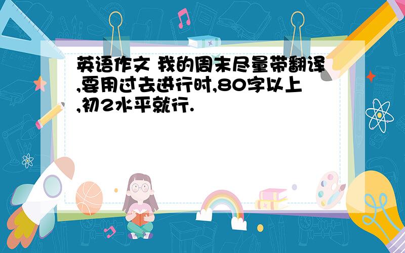 英语作文 我的周末尽量带翻译,要用过去进行时,80字以上,初2水平就行.