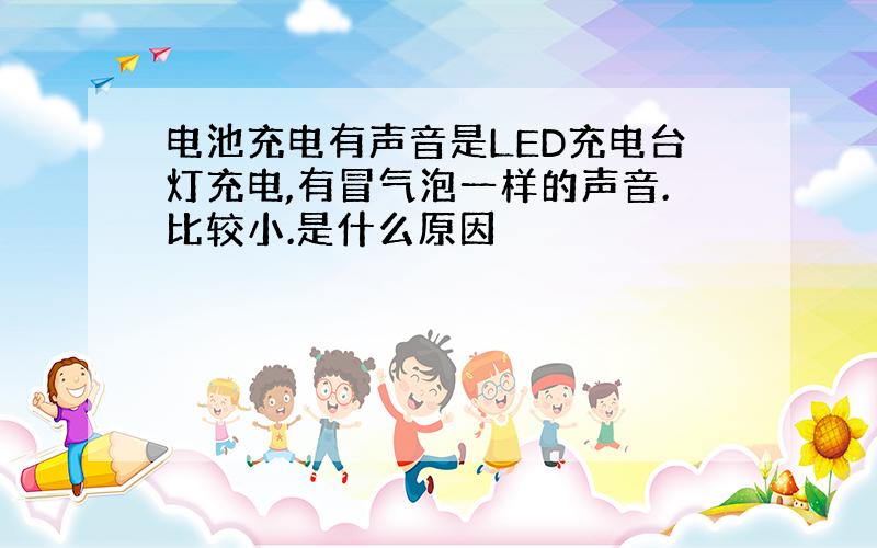 电池充电有声音是LED充电台灯充电,有冒气泡一样的声音.比较小.是什么原因