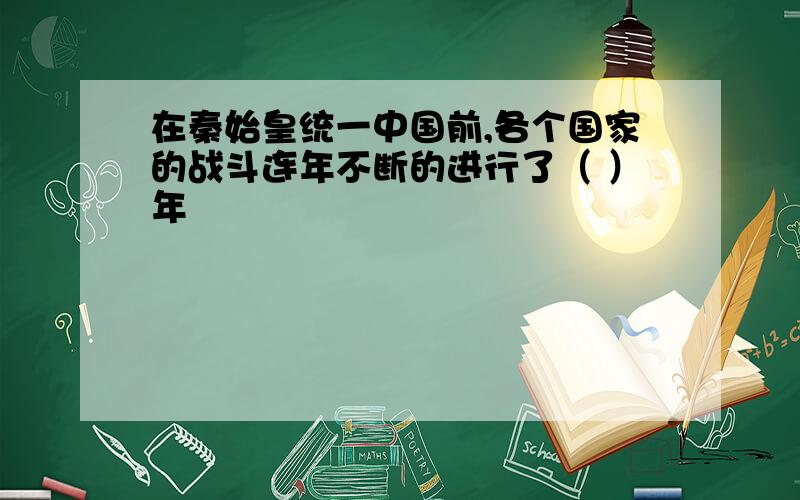 在秦始皇统一中国前,各个国家的战斗连年不断的进行了（ ）年