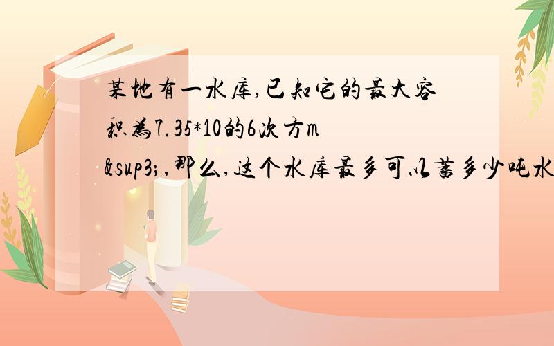 某地有一水库,已知它的最大容积为7.35*10的6次方m³,那么,这个水库最多可以蓄多少吨水?