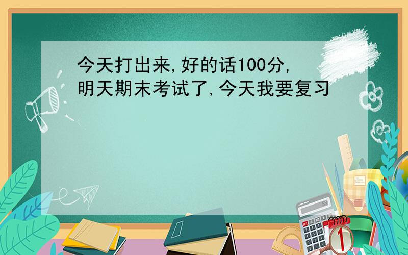 今天打出来,好的话100分,明天期末考试了,今天我要复习