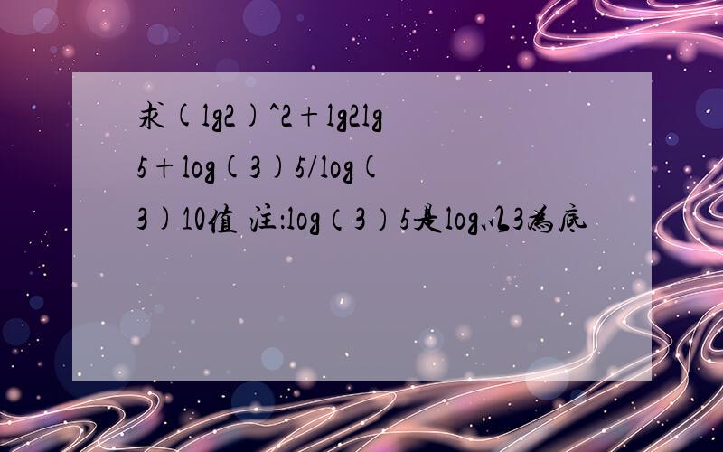 求(lg2)^2+lg2lg5+log(3)5/log(3)10值 注：log（3）5是log以3为底