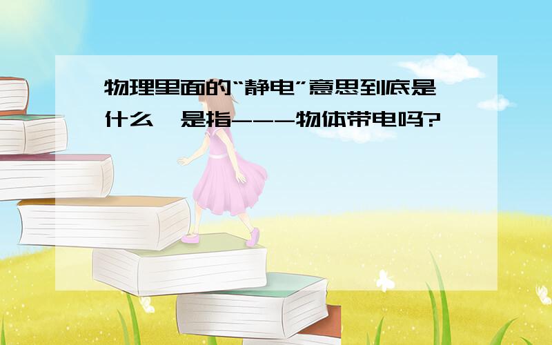 物理里面的“静电”意思到底是什么,是指---物体带电吗?