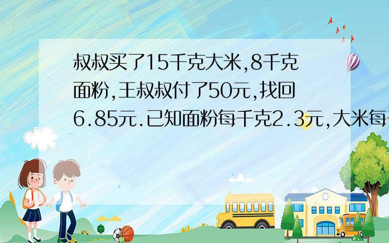 叔叔买了15千克大米,8千克面粉,王叔叔付了50元,找回6.85元.已知面粉每千克2.3元,大米每千克多少元?