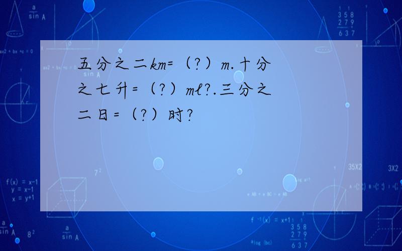 五分之二km=（?）m.十分之七升=（?）ml?.三分之二日=（?）时?