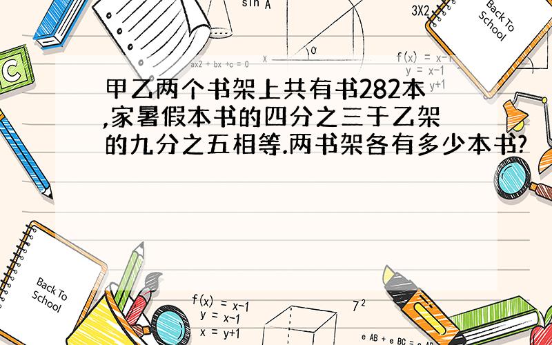 甲乙两个书架上共有书282本,家暑假本书的四分之三于乙架的九分之五相等.两书架各有多少本书?