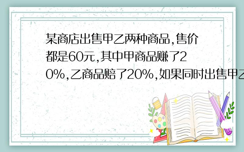 某商店出售甲乙两种商品,售价都是60元,其中甲商品赚了20%,乙商品赔了20%,如果同时出售甲乙商品各一件,那么是赚了还