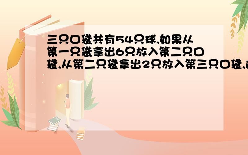 三只口袋共有54只球,如果从第一只袋拿出6只放入第二只口袋,从第二只袋拿出2只放入第三只口袋,这时三个口袋的球一样多,原