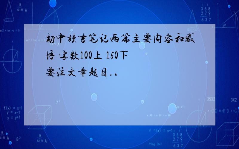 初中读书笔记两篇主要内容和感悟 字数100上 150下 要注文章题目.、