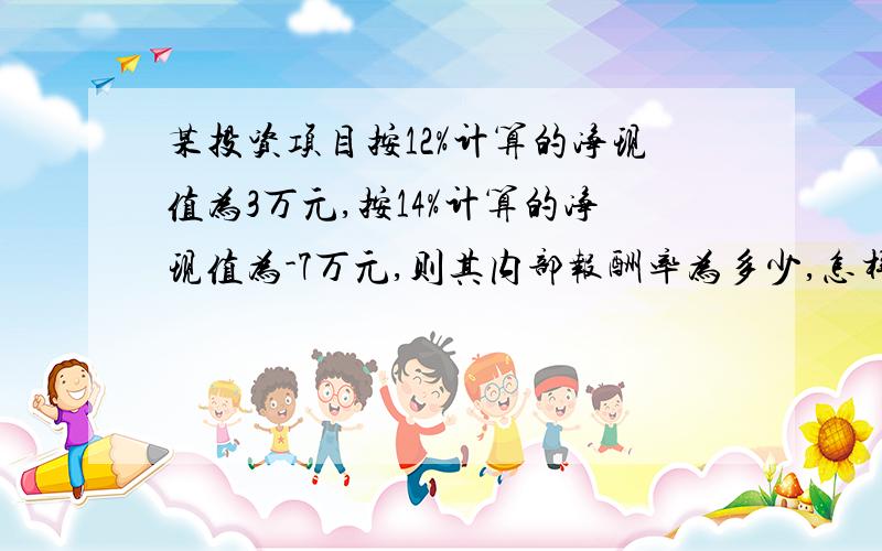 某投资项目按12%计算的净现值为3万元,按14%计算的净现值为-7万元,则其内部报酬率为多少,怎样算.