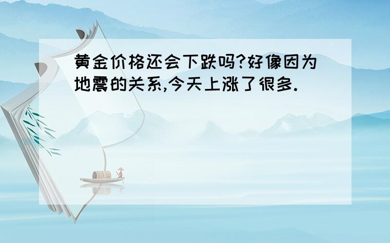 黄金价格还会下跌吗?好像因为地震的关系,今天上涨了很多.